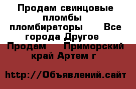 Продам свинцовые пломбы , пломбираторы... - Все города Другое » Продам   . Приморский край,Артем г.